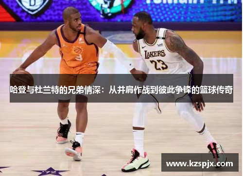 哈登与杜兰特的兄弟情深：从并肩作战到彼此争锋的篮球传奇