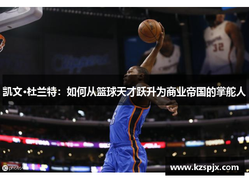 凯文·杜兰特：如何从篮球天才跃升为商业帝国的掌舵人