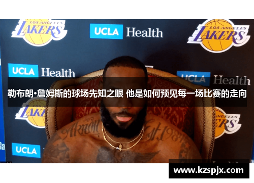 勒布朗·詹姆斯的球场先知之眼 他是如何预见每一场比赛的走向