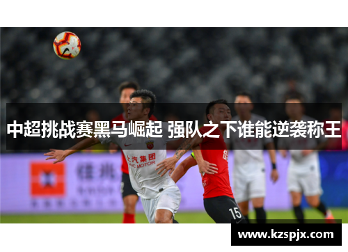 中超挑战赛黑马崛起 强队之下谁能逆袭称王