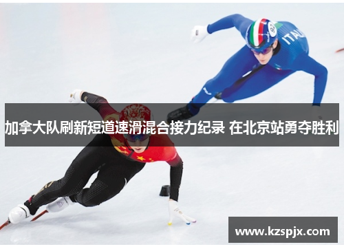 加拿大队刷新短道速滑混合接力纪录 在北京站勇夺胜利 加拿大队刷新短道速滑混合接力纪录 在北京站勇夺胜利