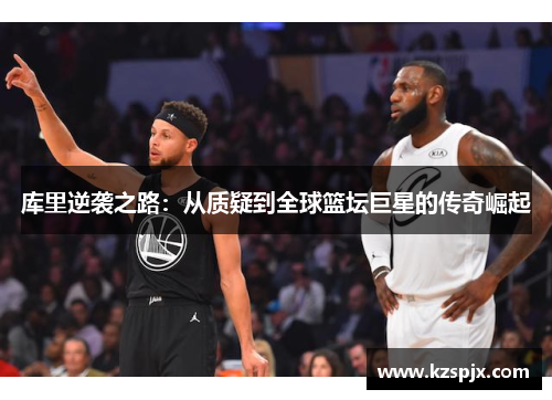 库里逆袭之路:从质疑到全球篮坛巨星的传奇崛起 库里逆袭之路:从质疑到全球篮坛巨星的传奇崛起