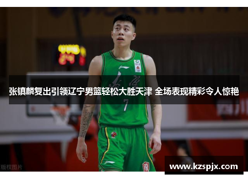 张镇麟复出引领辽宁男篮轻松大胜天津 全场表现精彩令人惊艳 张镇麟复出引领辽宁男篮轻松大胜天津 全场表现精彩令人惊艳