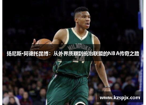 扬尼斯·阿德托昆博：从外界质疑到统治联盟的NBA传奇之路
