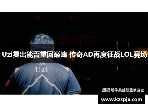 Uzi复出能否重回巅峰 传奇AD再度征战LOL赛场