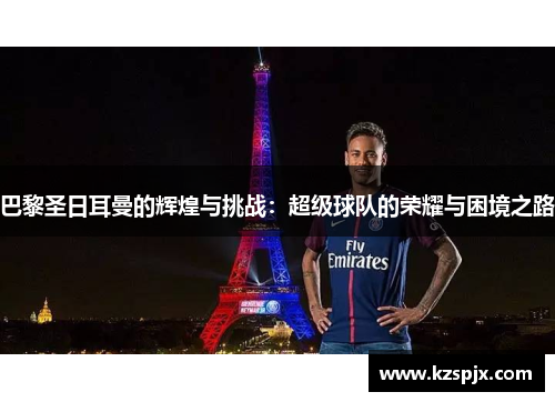 巴黎圣日耳曼的辉煌与挑战：超级球队的荣耀与困境之路