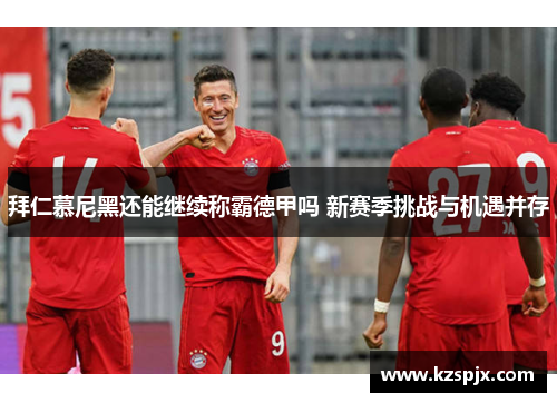 拜仁慕尼黑还能继续称霸德甲吗 新赛季挑战与机遇并存