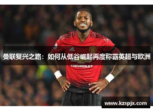 曼联复兴之路:如何从低谷崛起再度称霸英超与欧洲 曼联复兴之路:如何从低谷崛起再度称霸英超与欧洲