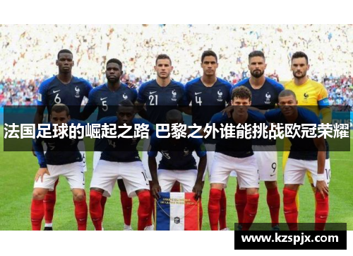 法国足球的崛起之路 巴黎之外谁能挑战欧冠荣耀 法国足球的崛起之路 巴黎之外谁能挑战欧冠荣耀