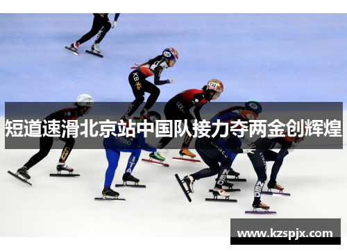 短道速滑北京站中国队接力夺两金创辉煌 短道速滑北京站中国队接力夺两金创辉煌