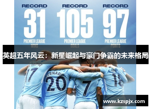 英超五年风云:新星崛起与豪门争霸的未来格局 英超五年风云:新星崛起与豪门争霸的未来格局