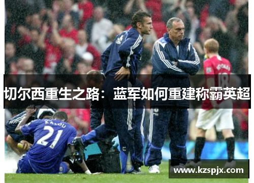 切尔西重生之路:蓝军如何重建称霸英超 切尔西重生之路:蓝军如何重建称霸英超