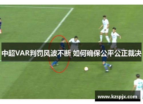中超VAR判罚风波不断 如何确保公平公正裁决