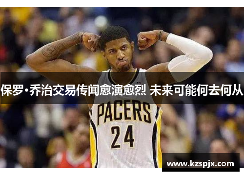保罗·乔治交易传闻愈演愈烈 未来可能何去何从 保罗·乔治交易传闻愈演愈烈 未来可能何去何从