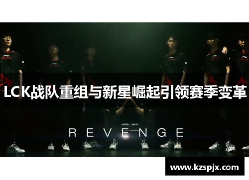 LCK战队重组与新星崛起引领赛季变革 LCK战队重组与新星崛起引领赛季变革