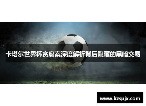 卡塔尔世界杯贪腐案深度解析背后隐藏的黑暗交易 卡塔尔世界杯贪腐案深度解析背后隐藏的黑暗交易