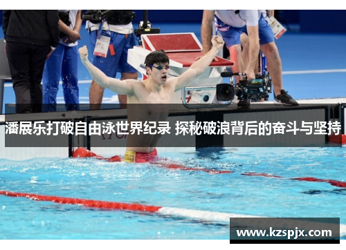 潘展乐打破自由泳世界纪录 探秘破浪背后的奋斗与坚持