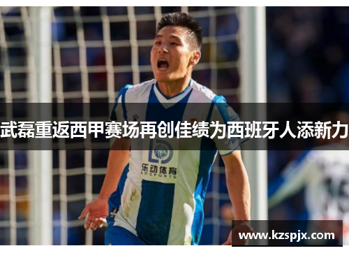 武磊重返西甲赛场再创佳绩为西班牙人添新力 武磊重返西甲赛场再创佳绩为西班牙人添新力