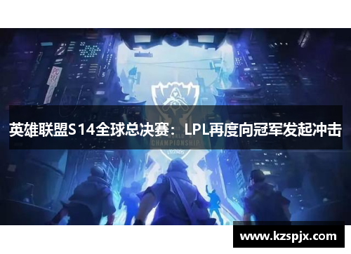 英雄联盟S14全球总决赛:LPL再度向冠军发起冲击 英雄联盟S14全球总决赛:LPL再度向冠军发起冲击