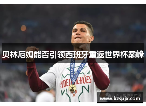 贝林厄姆能否引领西班牙重返世界杯巅峰