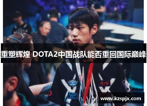 重塑辉煌 DOTA2中国战队能否重回国际巅峰