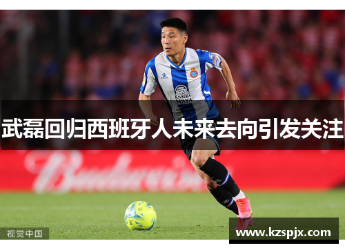 武磊回归西班牙人未来去向引发关注