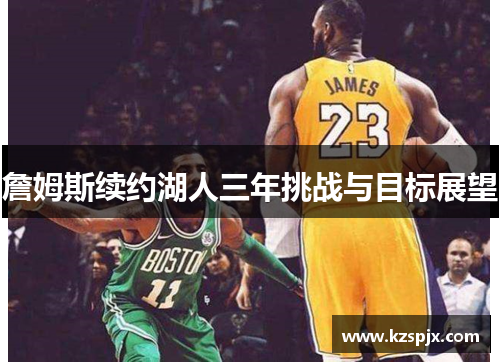 詹姆斯续约湖人三年挑战与目标展望 詹姆斯续约湖人三年挑战与目标展望