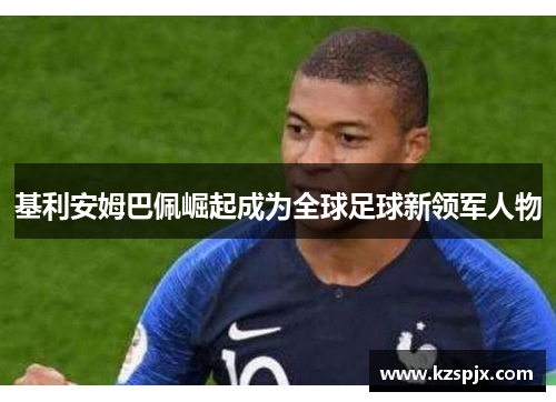 基利安姆巴佩崛起成为全球足球新领军人物 基利安姆巴佩崛起成为全球足球新领军人物