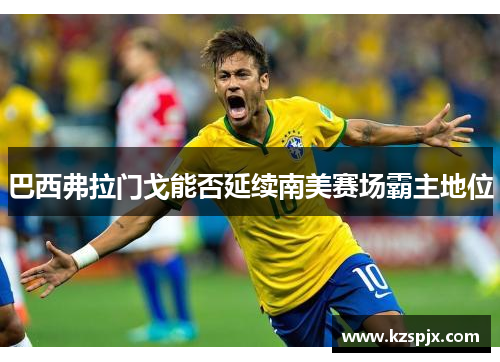 巴西弗拉门戈能否延续南美赛场霸主地位 巴西弗拉门戈能否延续南美赛场霸主地位