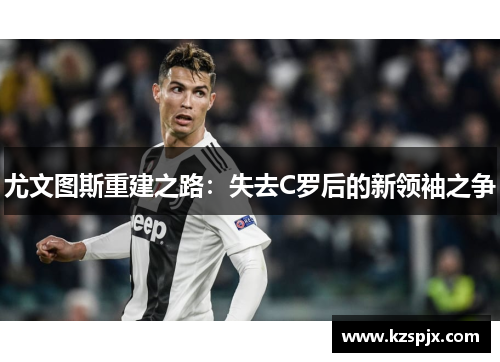 尤文图斯重建之路：失去C罗后的新领袖之争