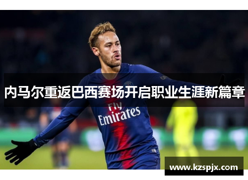 内马尔重返巴西赛场开启职业生涯新篇章 内马尔重返巴西赛场开启职业生涯新篇章