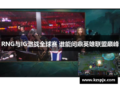 RNG与IG激战全球赛 谁能问鼎英雄联盟巅峰
