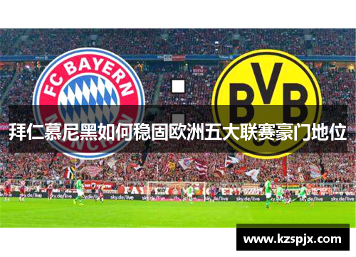 拜仁慕尼黑如何稳固欧洲五大联赛豪门地位 拜仁慕尼黑如何稳固欧洲五大联赛豪门地位