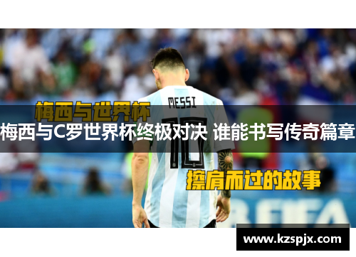 梅西与C罗世界杯终极对决 谁能书写传奇篇章 梅西与C罗世界杯终极对决 谁能书写传奇篇章