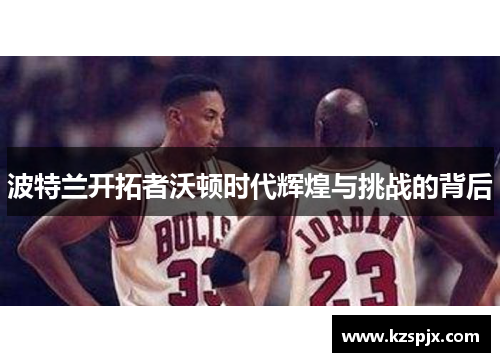 波特兰开拓者沃顿时代辉煌与挑战的背后 波特兰开拓者沃顿时代辉煌与挑战的背后