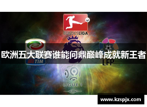 欧洲五大联赛谁能问鼎巅峰成就新王者 欧洲五大联赛谁能问鼎巅峰成就新王者