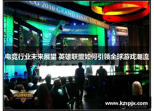 电竞行业未来展望 英雄联盟如何引领全球游戏潮流 电竞行业未来展望 英雄联盟如何引领全球游戏潮流