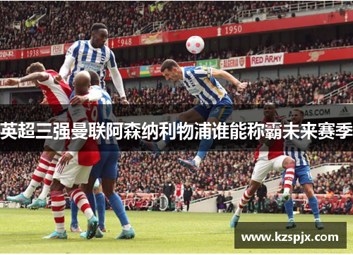 英超三强曼联阿森纳利物浦谁能称霸未来赛季 英超三强曼联阿森纳利物浦谁能称霸未来赛季