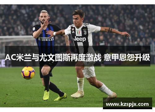 AC米兰与尤文图斯再度激战 意甲恩怨升级 AC米兰与尤文图斯再度激战 意甲恩怨升级