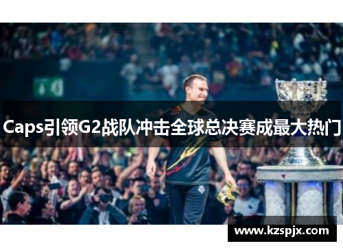 Caps引领G2战队冲击全球总决赛成最大热门