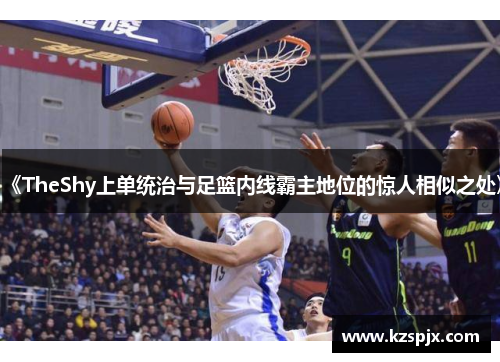 《TheShy上单统治与足篮内线霸主地位的惊人相似之处》