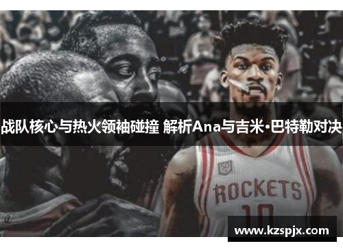 战队核心与热火领袖碰撞 解析Ana与吉米·巴特勒对决