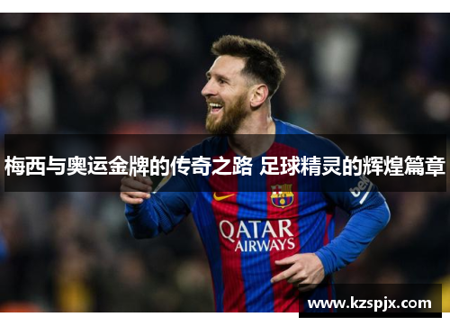 梅西与奥运金牌的传奇之路 足球精灵的辉煌篇章
