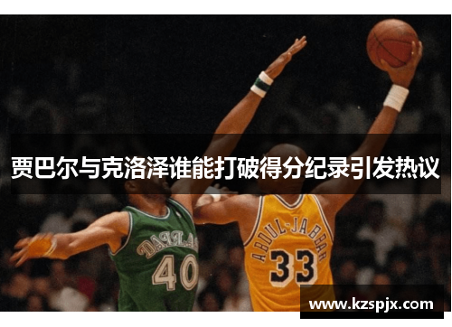贾巴尔与克洛泽谁能打破得分纪录引发热议