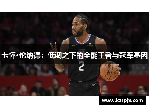 卡怀·伦纳德：低调之下的全能王者与冠军基因