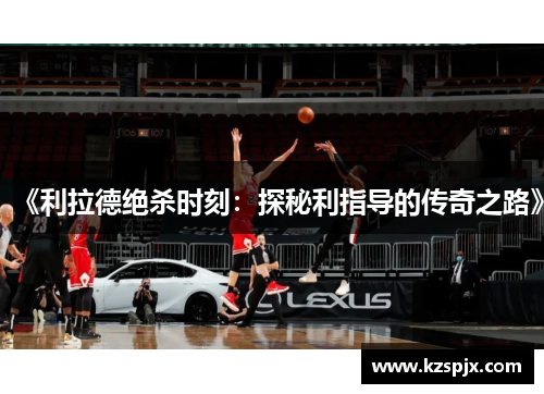 《利拉德绝杀时刻：探秘利指导的传奇之路》