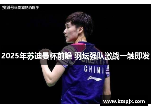 2025年苏迪曼杯前瞻 羽坛强队激战一触即发