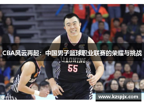 CBA风云再起：中国男子篮球职业联赛的荣耀与挑战