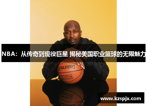 NBA：从传奇到现役巨星 揭秘美国职业篮球的无限魅力