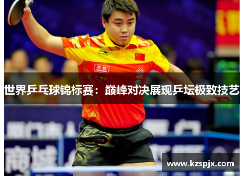 世界乒乓球锦标赛：巅峰对决展现乒坛极致技艺